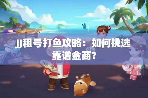 JJ租号打鱼攻略：如何挑选靠谱金商？